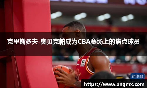 克里斯多夫-奥贝克帕成为CBA赛场上的焦点球员